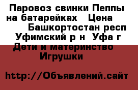 Паровоз свинки Пеппы на батарейках › Цена ­ 1 600 - Башкортостан респ., Уфимский р-н, Уфа г. Дети и материнство » Игрушки   